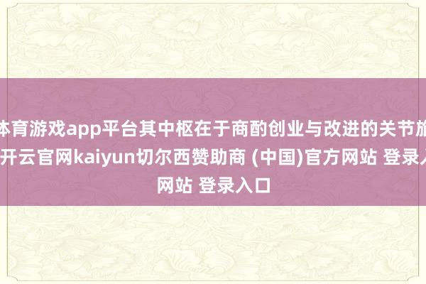 体育游戏app平台其中枢在于商酌创业与改进的关节旅途-开云官网kaiyun切尔西赞助商 (中国)官方网站 登录入口