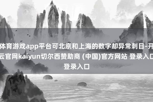 体育游戏app平台可北京和上海的数字却异常刺目-开云官网kaiyun切尔西赞助商 (中国)官方网站 登录入口