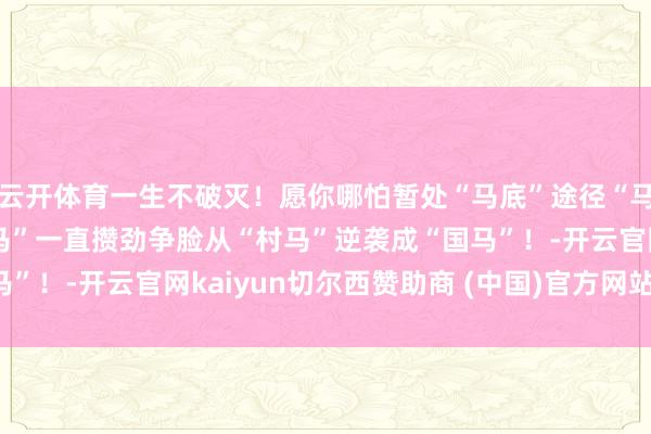云开体育一生不破灭！愿你哪怕暂处“马底”途径“马河”也能再会好运“鹿马”一直攒劲争脸从“村马”逆袭成“国马”！-开云官网kaiyun切尔西赞助商 (中国)官方网站 登录入口