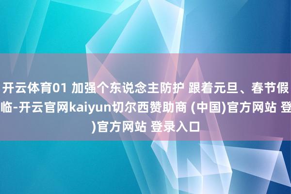 开云体育01 加强个东说念主防护 跟着元旦、春节假期的驾临-开云官网kaiyun切尔西赞助商 (中国)官方网站 登录入口