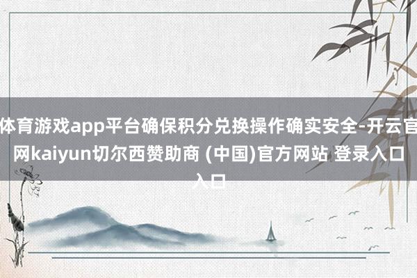 体育游戏app平台确保积分兑换操作确实安全-开云官网kaiyun切尔西赞助商 (中国)官方网站 登录入口