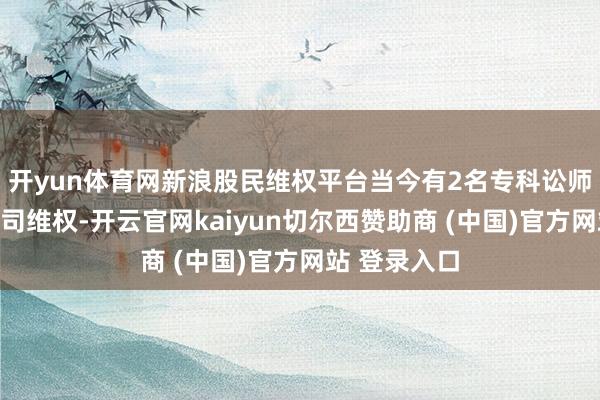 开yun体育网新浪股民维权平台当今有2名专科讼师可代理该公司维权-开云官网kaiyun切尔西赞助商 (中国)官方网站 登录入口