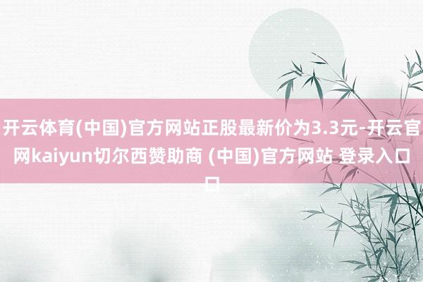 开云体育(中国)官方网站正股最新价为3.3元-开云官网kaiyun切尔西赞助商 (中国)官方网站 登录入口