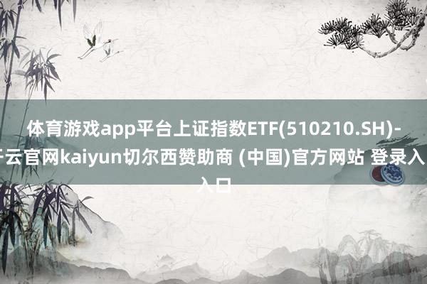 体育游戏app平台上证指数ETF(510210.SH)-开云官网kaiyun切尔西赞助商 (中国)官方网站 登录入口