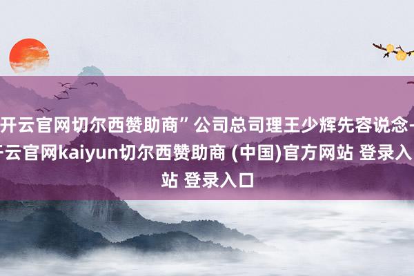 开云官网切尔西赞助商”公司总司理王少辉先容说念-开云官网kaiyun切尔西赞助商 (中国)官方网站 登录入口