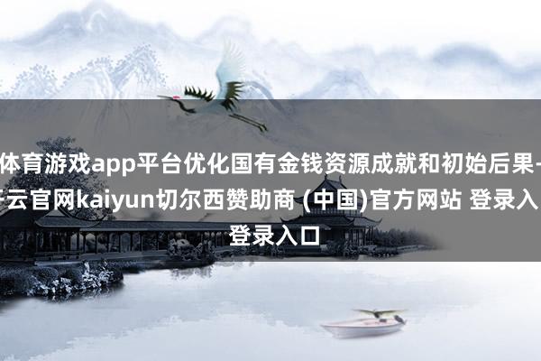 体育游戏app平台优化国有金钱资源成就和初始后果-开云官网kaiyun切尔西赞助商 (中国)官方网站 登录入口