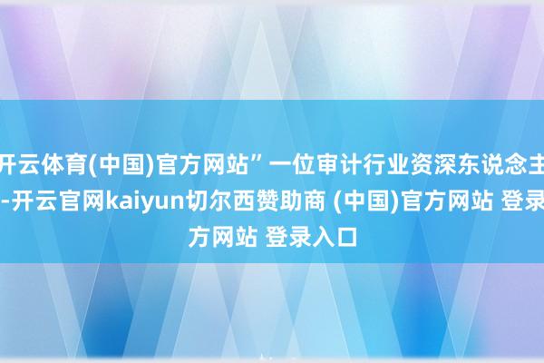 开云体育(中国)官方网站”一位审计行业资深东说念主士称-开云官网kaiyun切尔西赞助商 (中国)官方网站 登录入口