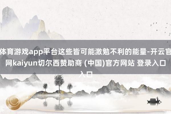 体育游戏app平台这些皆可能激勉不利的能量-开云官网kaiyun切尔西赞助商 (中国)官方网站 登录入口