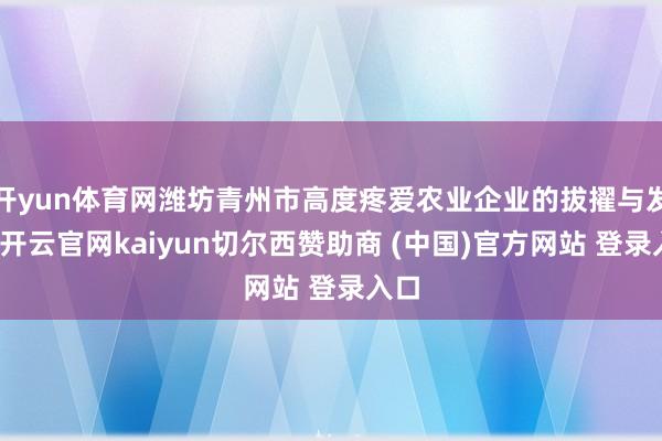 开yun体育网潍坊青州市高度疼爱农业企业的拔擢与发展-开云官网kaiyun切尔西赞助商 (中国)官方网站 登录入口