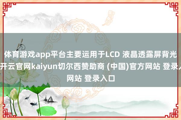 体育游戏app平台主要运用于LCD 液晶透露屏背光组-开云官网kaiyun切尔西赞助商 (中国)官方网站 登录入口