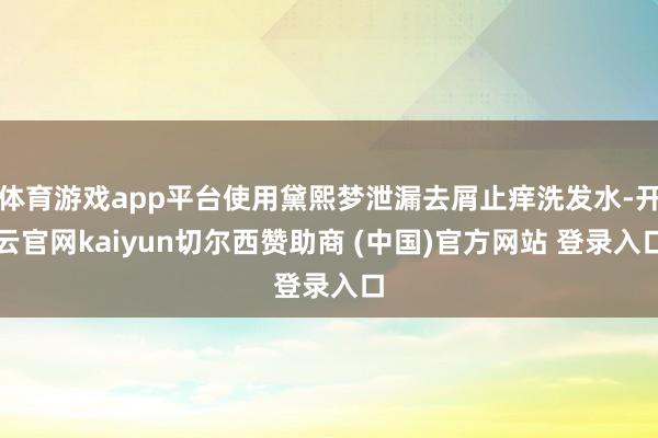 体育游戏app平台使用黛熙梦泄漏去屑止痒洗发水-开云官网kaiyun切尔西赞助商 (中国)官方网站 登录入口