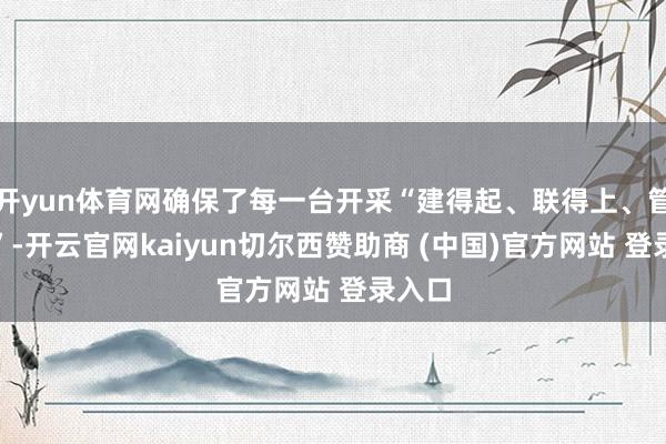 开yun体育网确保了每一台开采“建得起、联得上、管得好”-开云官网kaiyun切尔西赞助商 (中国)官方网站 登录入口