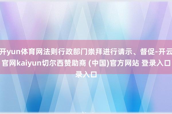 开yun体育网法则行政部门崇拜进行请示、督促-开云官网kaiyun切尔西赞助商 (中国)官方网站 登录入口