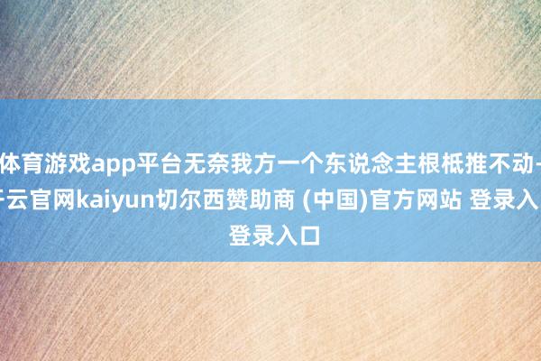 体育游戏app平台无奈我方一个东说念主根柢推不动-开云官网kaiyun切尔西赞助商 (中国)官方网站 登录入口