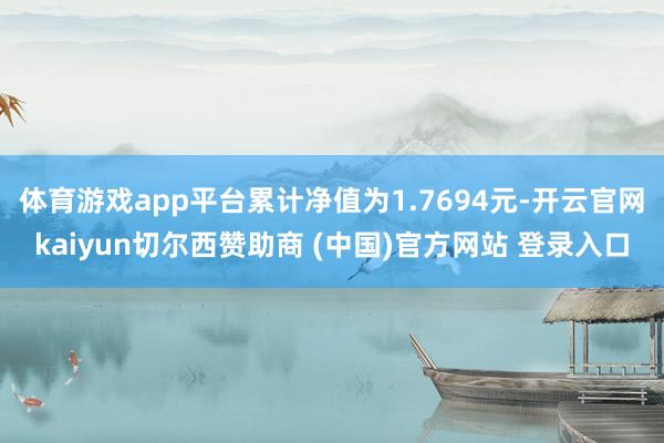 体育游戏app平台累计净值为1.7694元-开云官网kaiyun切尔西赞助商 (中国)官方网站 登录入口