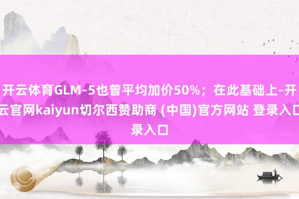 开云体育GLM-5也曾平均加价50%;在此基础上-开云官网kaiyun切尔西赞助商 (中国)官方网站 登录入口