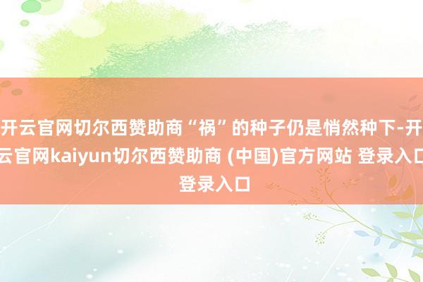 开云官网切尔西赞助商“祸”的种子仍是悄然种下-开云官网kaiyun切尔西赞助商 (中国)官方网站 登录入口