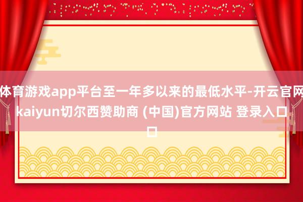 体育游戏app平台至一年多以来的最低水平-开云官网kaiyun切尔西赞助商 (中国)官方网站 登录入口