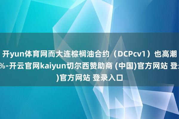 开yun体育网而大连棕榈油合约（DCPcv1）也高潮了0.6%-开云官网kaiyun切尔西赞助商 (中国)官方网站 登录入口
