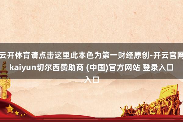 云开体育请点击这里此本色为第一财经原创-开云官网kaiyun切尔西赞助商 (中国)官方网站 登录入口