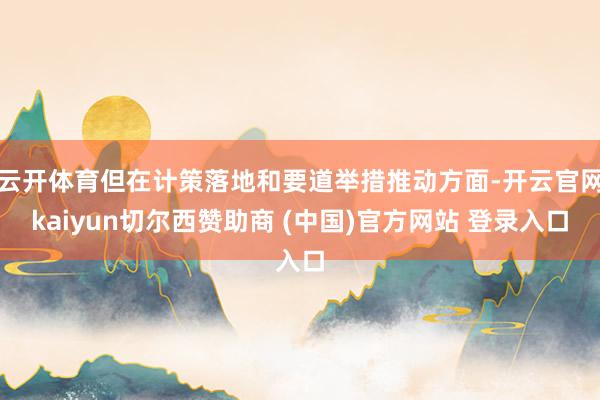 云开体育但在计策落地和要道举措推动方面-开云官网kaiyun切尔西赞助商 (中国)官方网站 登录入口