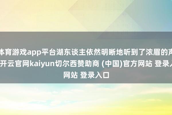 体育游戏app平台湖东谈主依然明晰地听到了浓眉的声息-开云官网kaiyun切尔西赞助商 (中国)官方网站 登录入口
