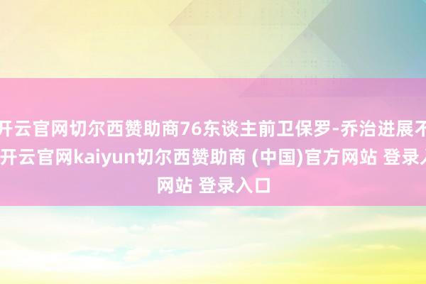 开云官网切尔西赞助商76东谈主前卫保罗-乔治进展不俗-开云官网kaiyun切尔西赞助商 (中国)官方网站 登录入口