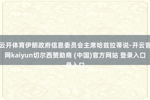 云开体育伊朗政府信息委员会主席哈兹拉蒂说-开云官网kaiyun切尔西赞助商 (中国)官方网站 登录入口