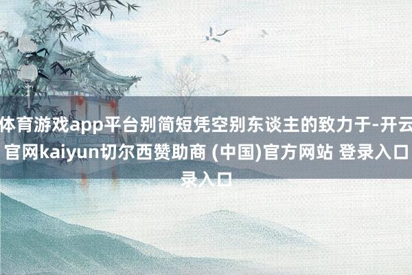 体育游戏app平台别简短凭空别东谈主的致力于-开云官网kaiyun切尔西赞助商 (中国)官方网站 登录入口
