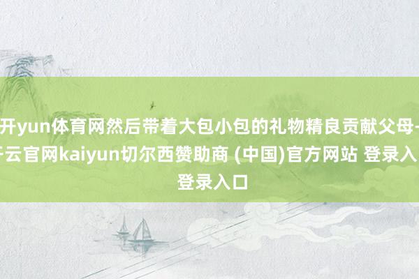 开yun体育网然后带着大包小包的礼物精良贡献父母-开云官网kaiyun切尔西赞助商 (中国)官方网站 登录入口