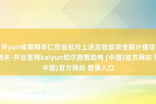 开yun体育网华仁药业拟对上述应收款项全额计提信用减值损失-开云官网kaiyun切尔西赞助商 (中国)官方网站 登录入口