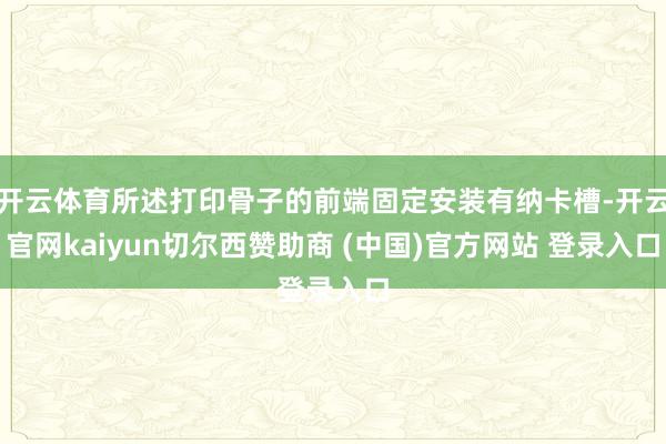 开云体育所述打印骨子的前端固定安装有纳卡槽-开云官网kaiyun切尔西赞助商 (中国)官方网站 登录入口