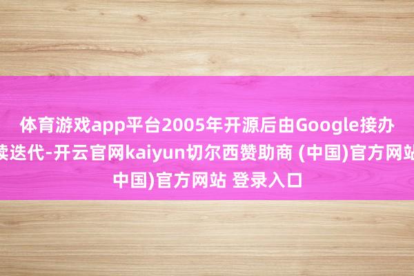 体育游戏app平台2005年开源后由Google接办爱戴并捏续迭代-开云官网kaiyun切尔西赞助商 (中国)官方网站 登录入口