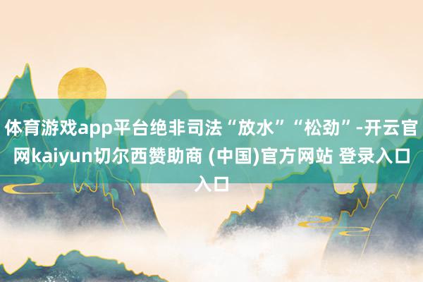 体育游戏app平台绝非司法“放水”“松劲”-开云官网kaiyun切尔西赞助商 (中国)官方网站 登录入口