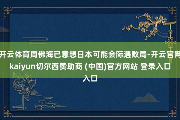 开云体育周佛海已意想日本可能会际遇败局-开云官网kaiyun切尔西赞助商 (中国)官方网站 登录入口