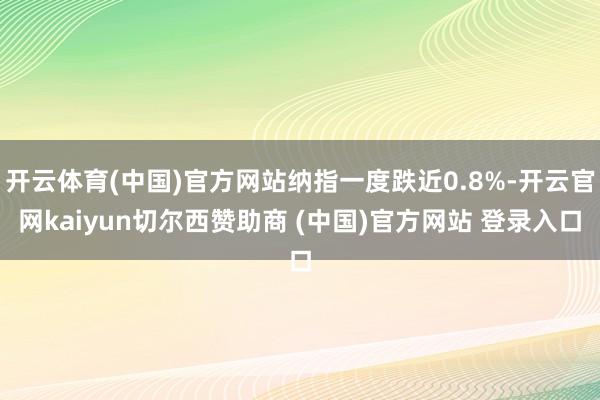 开云体育(中国)官方网站纳指一度跌近0.8%-开云官网kaiyun切尔西赞助商 (中国)官方网站 登录入口