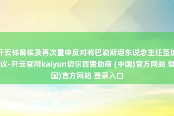 开云体育埃及再次重申反对将巴勒斯坦东说念主迁至埃及的提议-开云官网kaiyun切尔西赞助商 (中国)官方网站 登录入口