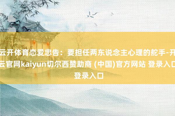 云开体育恋爱忠告:要担任两东说念主心理的舵手-开云官网kaiyun切尔西赞助商 (中国)官方网站 登录入口