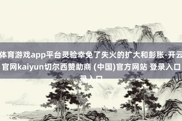 体育游戏app平台灵验幸免了失火的扩大和彭胀-开云官网kaiyun切尔西赞助商 (中国)官方网站 登录入口