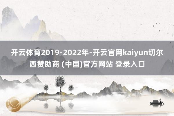 开云体育2019-2022年-开云官网kaiyun切尔西赞助商 (中国)官方网站 登录入口