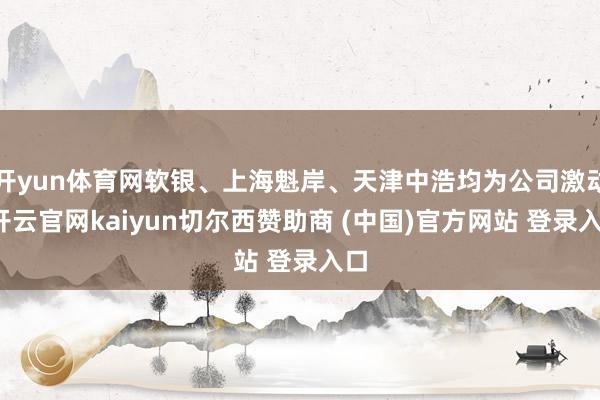 开yun体育网软银、上海魁岸、天津中浩均为公司激动-开云官网kaiyun切尔西赞助商 (中国)官方网站 登录入口