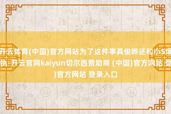 开云体育(中国)官方网站为了这件事具俊晔还和小S爆发过争执-开云官网kaiyun切尔西赞助商 (中国)官方网站 登录入口