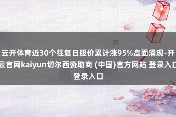 云开体育近30个往复日股价累计涨95%盘面涌现-开云官网kaiyun切尔西赞助商 (中国)官方网站 登录入口