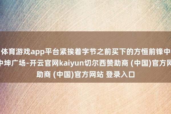 体育游戏app平台紧挨着字节之前买下的方恒前锋中心和大钟寺中坤广场-开云官网kaiyun切尔西赞助商 (中国)官方网站 登录入口