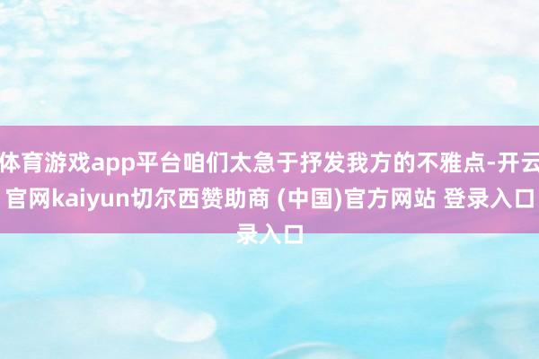 体育游戏app平台咱们太急于抒发我方的不雅点-开云官网kaiyun切尔西赞助商 (中国)官方网站 登录入口