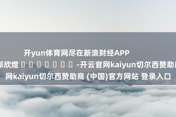 开yun体育网尽在新浪财经APP            						拖累剪辑：郝欣煜 							-开云官网kaiyun切尔西赞助商 (中国)官方网站 登录入口