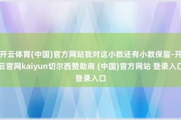 开云体育(中国)官方网站我对这小数还有小数保留-开云官网kaiyun切尔西赞助商 (中国)官方网站 登录入口
