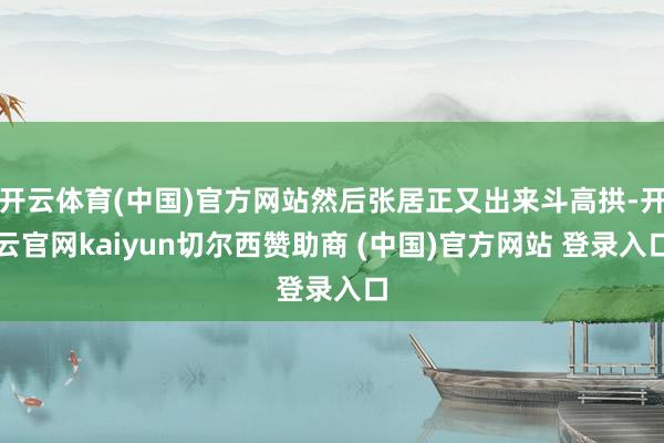 开云体育(中国)官方网站然后张居正又出来斗高拱-开云官网kaiyun切尔西赞助商 (中国)官方网站 登录入口