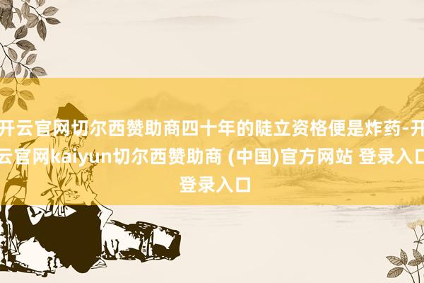 开云官网切尔西赞助商四十年的陡立资格便是炸药-开云官网kaiyun切尔西赞助商 (中国)官方网站 登录入口