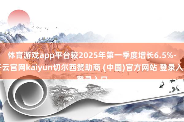 体育游戏app平台较2025年第一季度增长6.5%-开云官网kaiyun切尔西赞助商 (中国)官方网站 登录入口